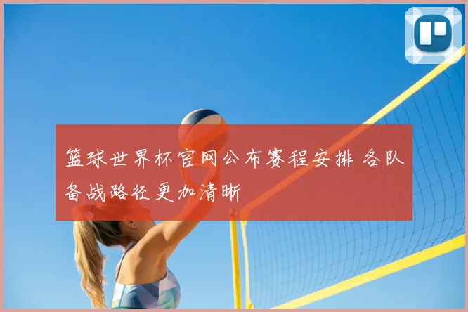 篮球世界杯官网公布赛程安排 各队备战路径更加清晰