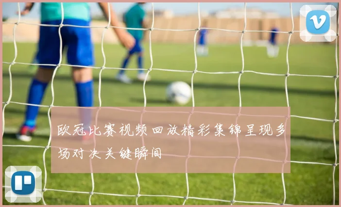 欧冠比赛视频回放精彩集锦呈现多场对决关键瞬间