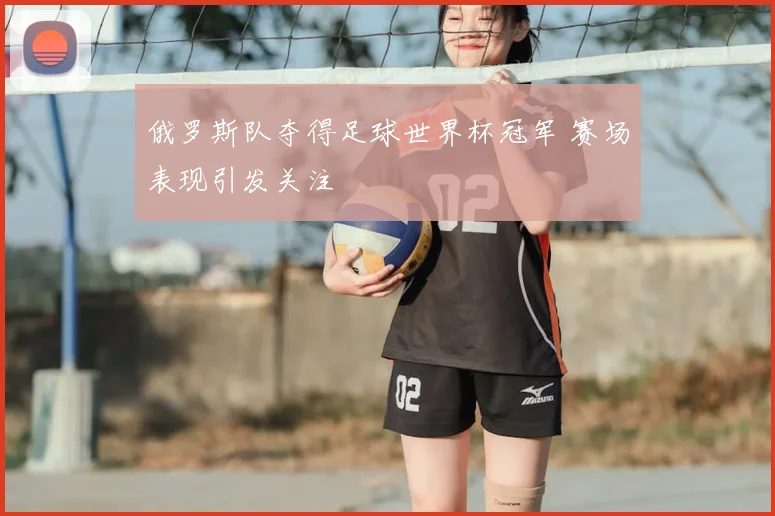 俄罗斯队夺得足球世界杯冠军 赛场表现引发关注