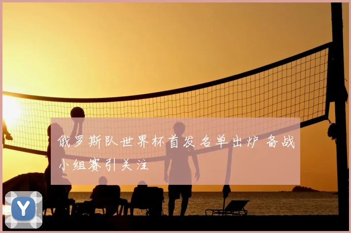 俄罗斯队世界杯首发名单出炉 备战小组赛引关注