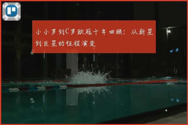 小小罗到C罗欧冠十年回顾:从新星到巨星的征程演变
