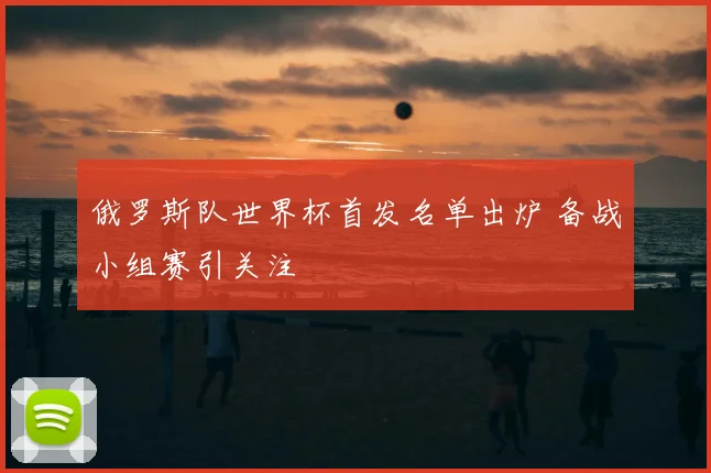俄罗斯队世界杯首发名单出炉 备战小组赛引关注