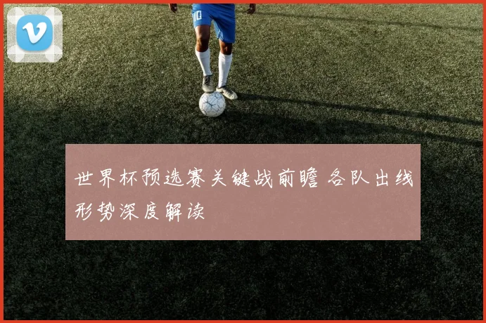 世界杯预选赛关键战前瞻 各队出线形势深度解读