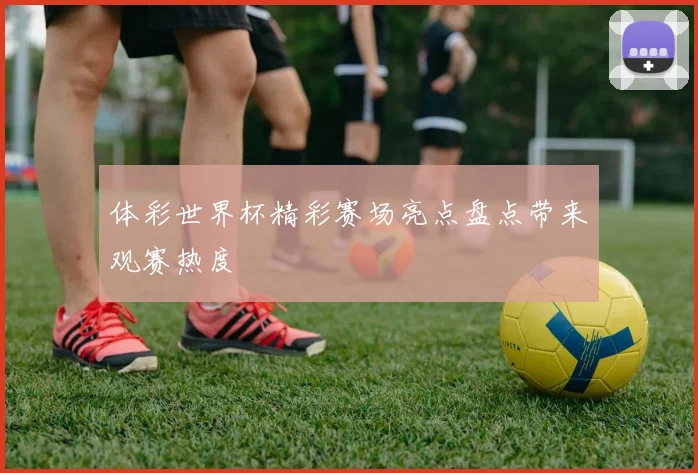 体彩世界杯精彩赛场亮点盘点带来观赛热度