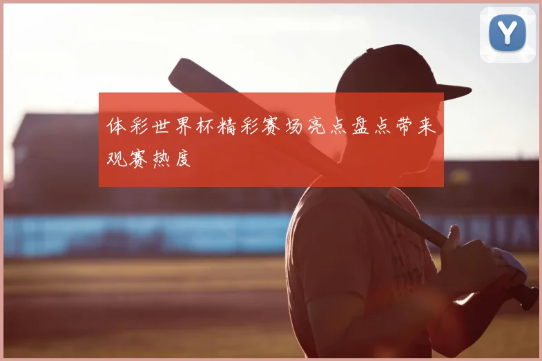 体彩世界杯精彩赛场亮点盘点带来观赛热度