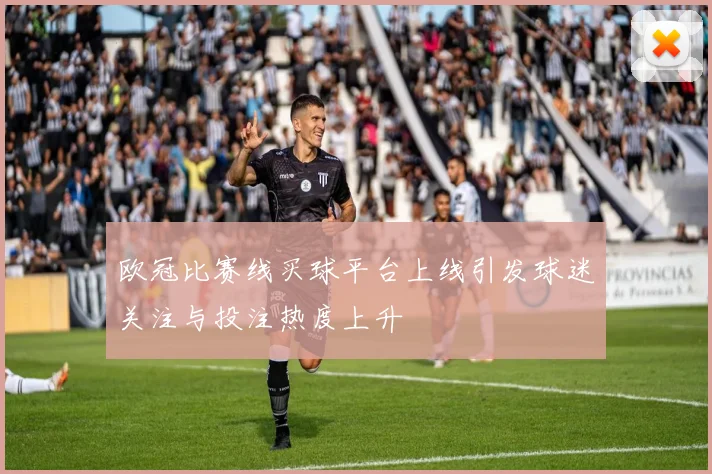 欧冠比赛线买球平台上线引发球迷关注与投注热度上升